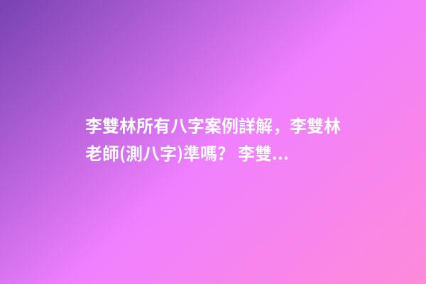 李雙林所有八字案例詳解，李雙林老師(測八字)準嗎？ 李雙林一旬三柱八字多不多-第1張-觀點-玄機派